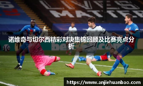 诺维奇与切尔西精彩对决集锦回顾及比赛亮点分析