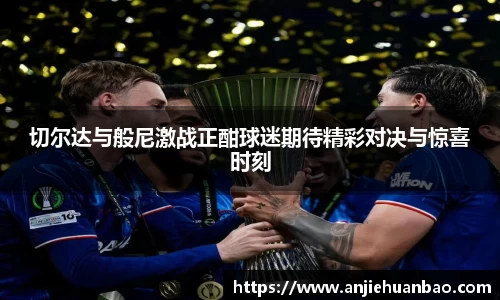 切尔达与般尼激战正酣球迷期待精彩对决与惊喜时刻