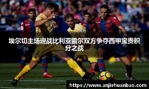 埃尔切主场迎战比利亚雷尔双方争夺西甲宝贵积分之战