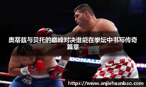 奥蒂兹与贝托的巅峰对决谁能在拳坛中书写传奇篇章
