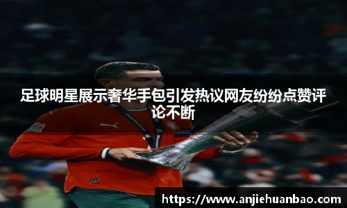 足球明星展示奢华手包引发热议网友纷纷点赞评论不断